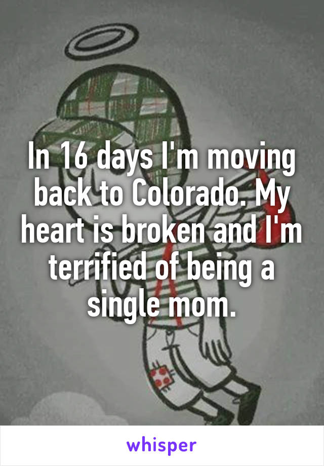 In 16 days I'm moving back to Colorado. My heart is broken and I'm terrified of being a single mom.