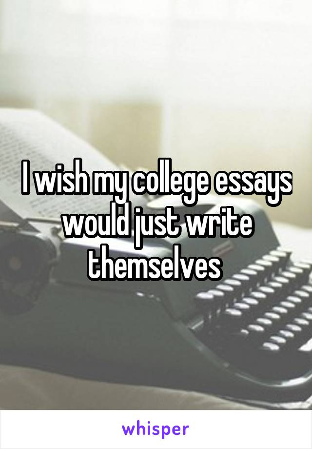 I wish my college essays would just write themselves 