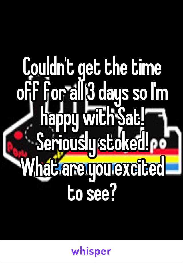 Couldn't get the time off for all 3 days so I'm happy with Sat!
Seriously stoked!
What are you excited to see?