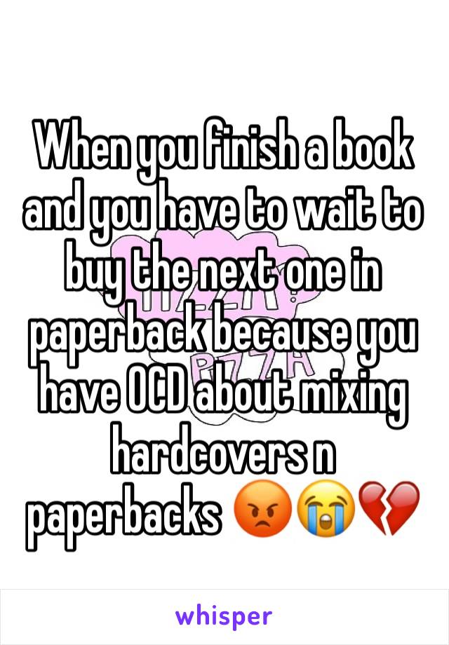 When you finish a book and you have to wait to buy the next one in paperback because you have OCD about mixing hardcovers n paperbacks 😡😭💔