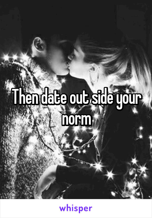 Then date out side your norm