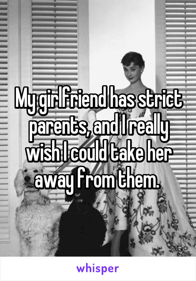 My girlfriend has strict parents, and I really wish I could take her away from them. 