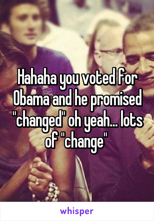 Hahaha you voted for Obama and he promised "changed" oh yeah... lots of "change" 