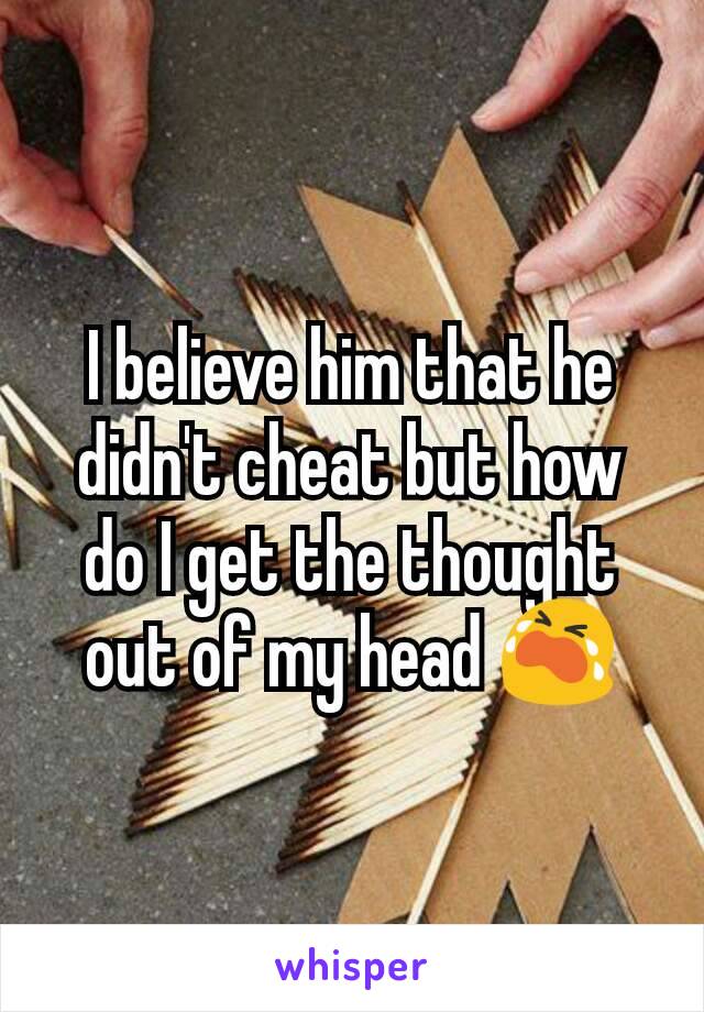 I believe him that he didn't cheat but how do I get the thought out of my head 😭