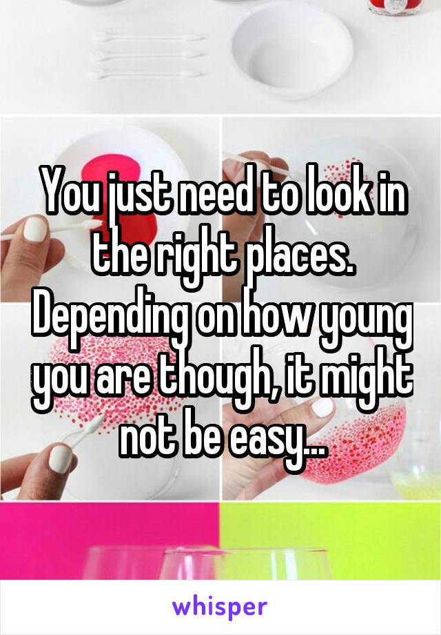 You just need to look in the right places. Depending on how young you are though, it might not be easy...