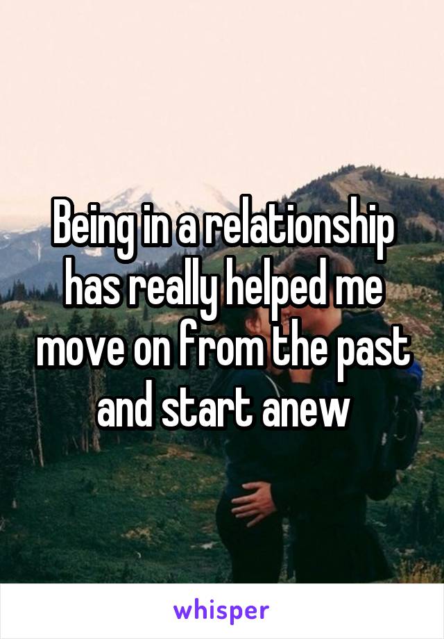 Being in a relationship has really helped me move on from the past and start anew