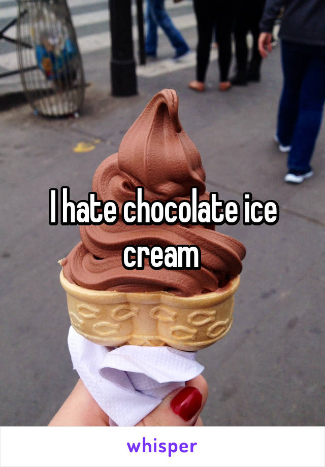 I hate chocolate ice cream 