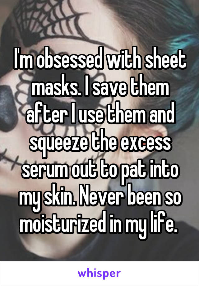 I'm obsessed with sheet masks. I save them after I use them and squeeze the excess serum out to pat into my skin. Never been so moisturized in my life. 