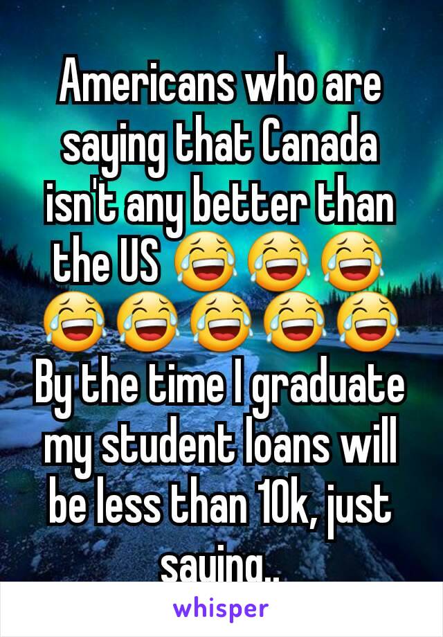 Americans who are saying that Canada isn't any better than the US 😂😂😂😂😂😂😂😂
By the time I graduate my student loans will be less than 10k, just saying..