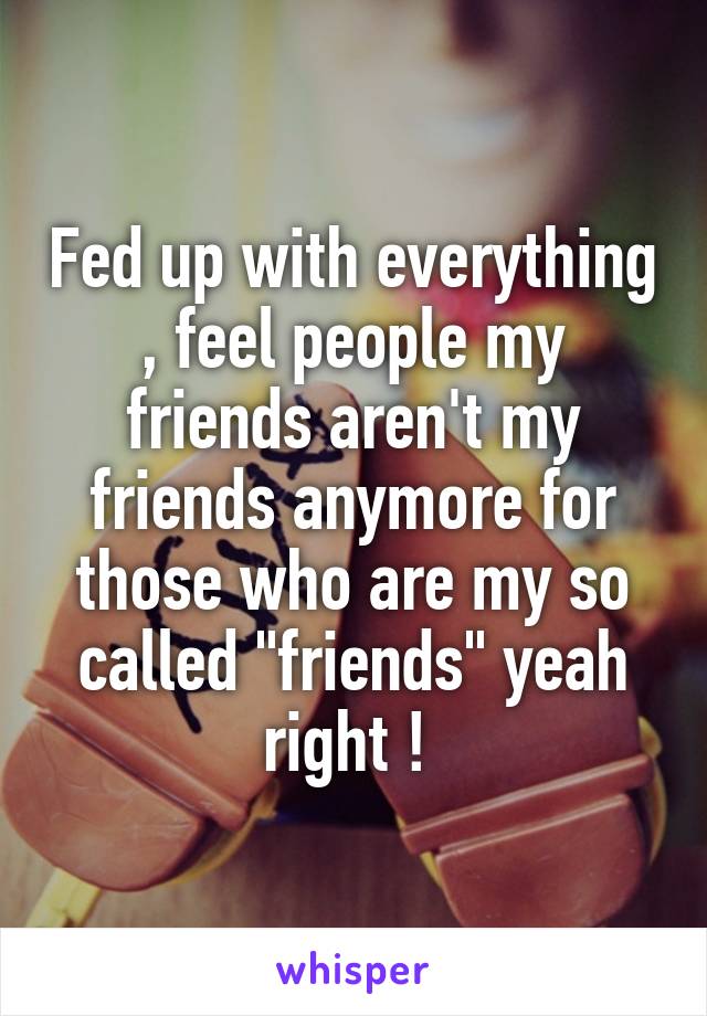 Fed up with everything , feel people my friends aren't my friends anymore for those who are my so called "friends" yeah right ! 