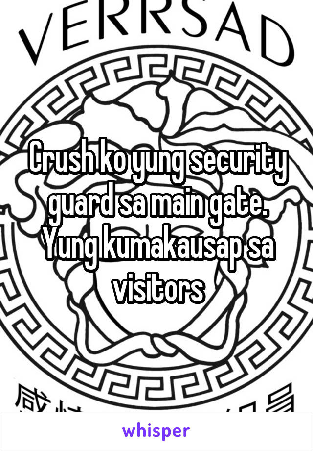 Crush ko yung security guard sa main gate. Yung kumakausap sa visitors