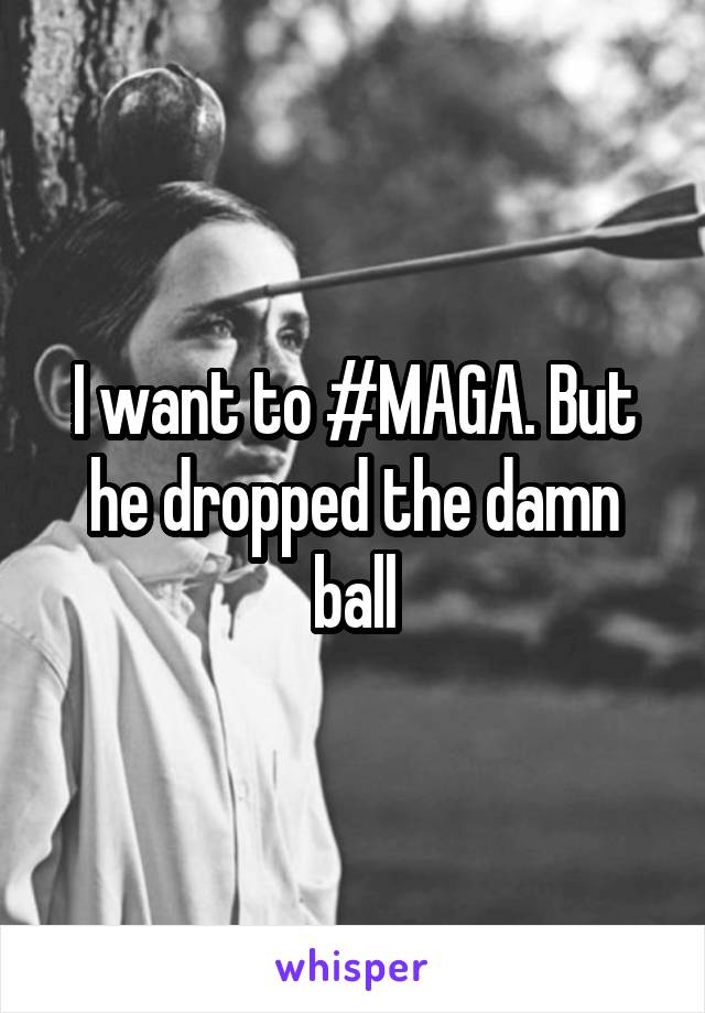 I want to #MAGA. But he dropped the damn ball