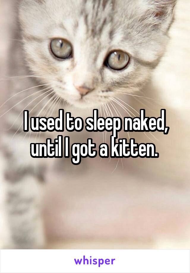 I used to sleep naked, until I got a kitten. 