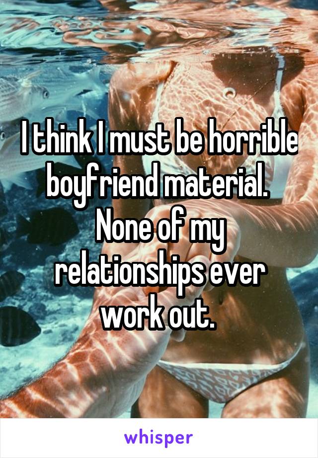 I think I must be horrible boyfriend material.  None of my relationships ever work out. 