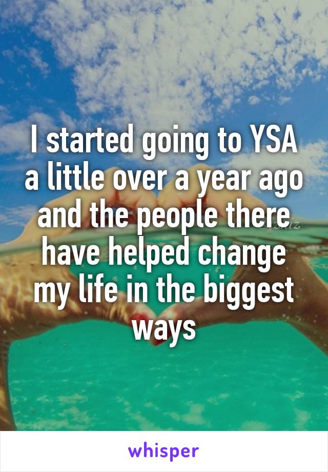 I started going to YSA a little over a year ago and the people there have helped change my life in the biggest ways