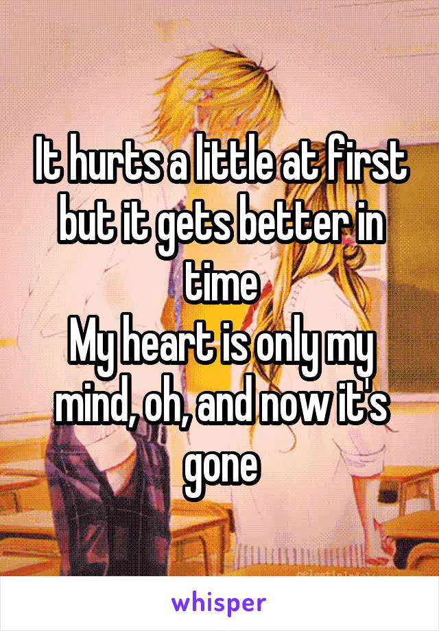 It hurts a little at first but it gets better in time
My heart is only my mind, oh, and now it's gone