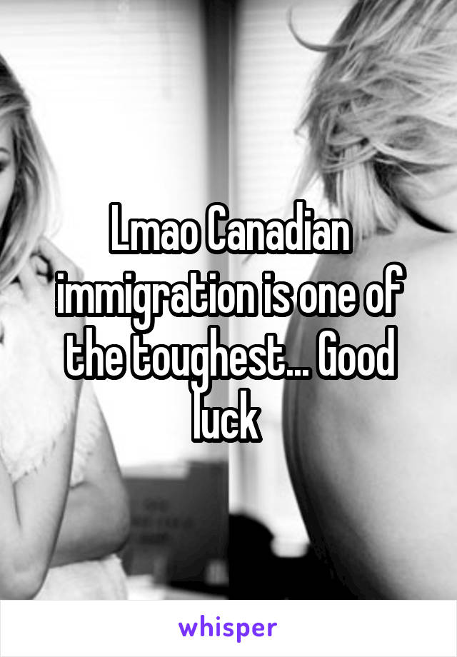 Lmao Canadian immigration is one of the toughest... Good luck 