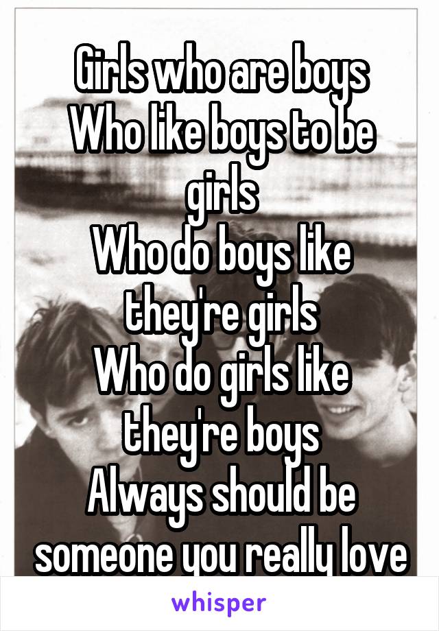 Girls who are boys
Who like boys to be girls
Who do boys like they're girls
Who do girls like they're boys
Always should be someone you really love