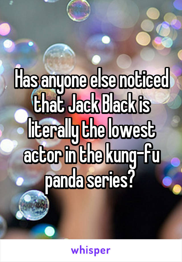 Has anyone else noticed that Jack Black is literally the lowest actor in the kung-fu panda series? 