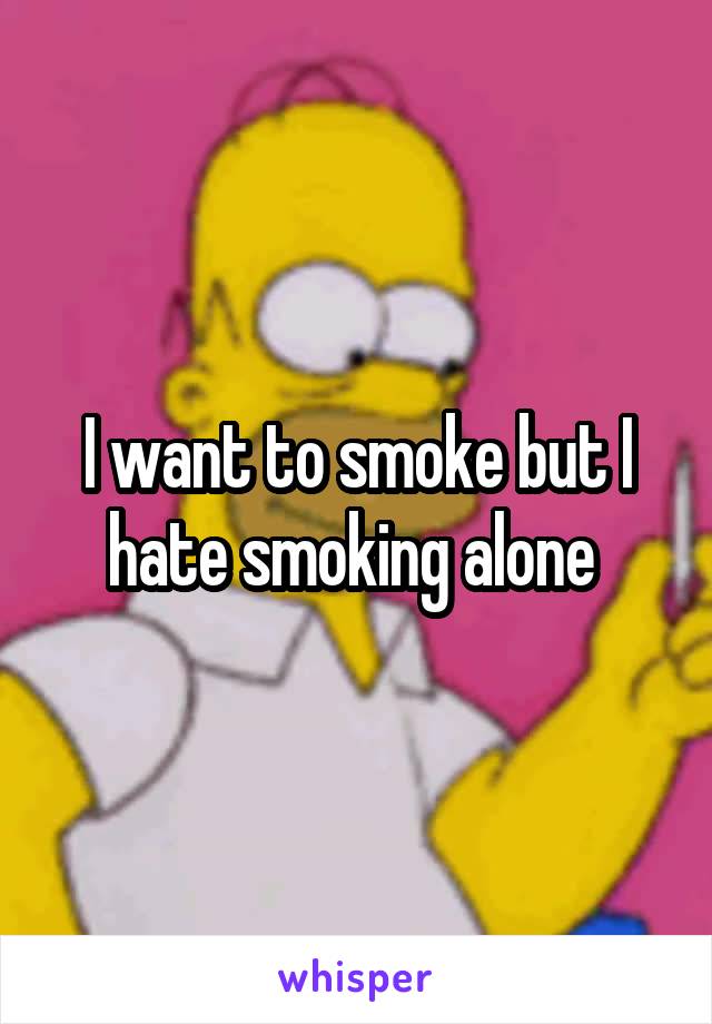 I want to smoke but I hate smoking alone 