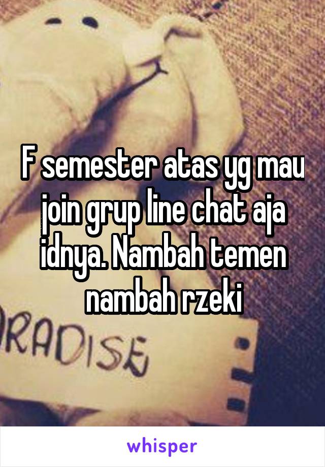 F semester atas yg mau join grup line chat aja idnya. Nambah temen nambah rzeki