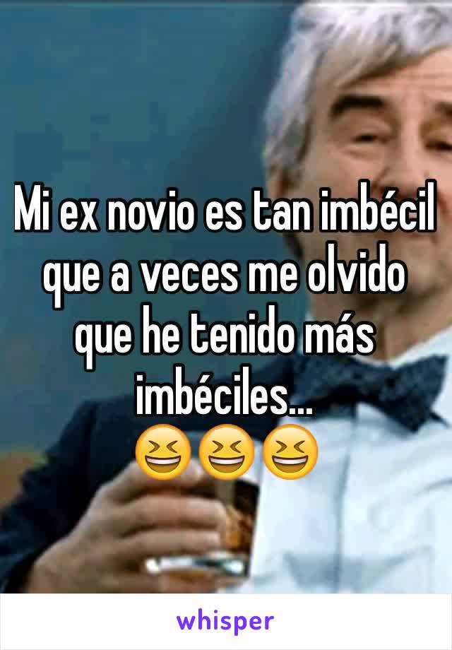 Mi ex novio es tan imbécil que a veces me olvido que he tenido más imbéciles... 
😆😆😆