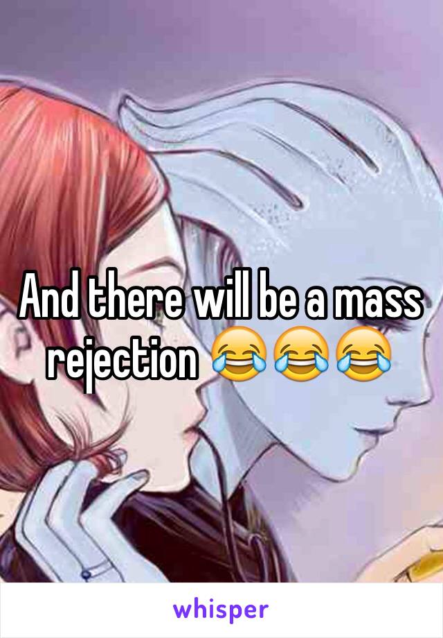 And there will be a mass rejection 😂😂😂