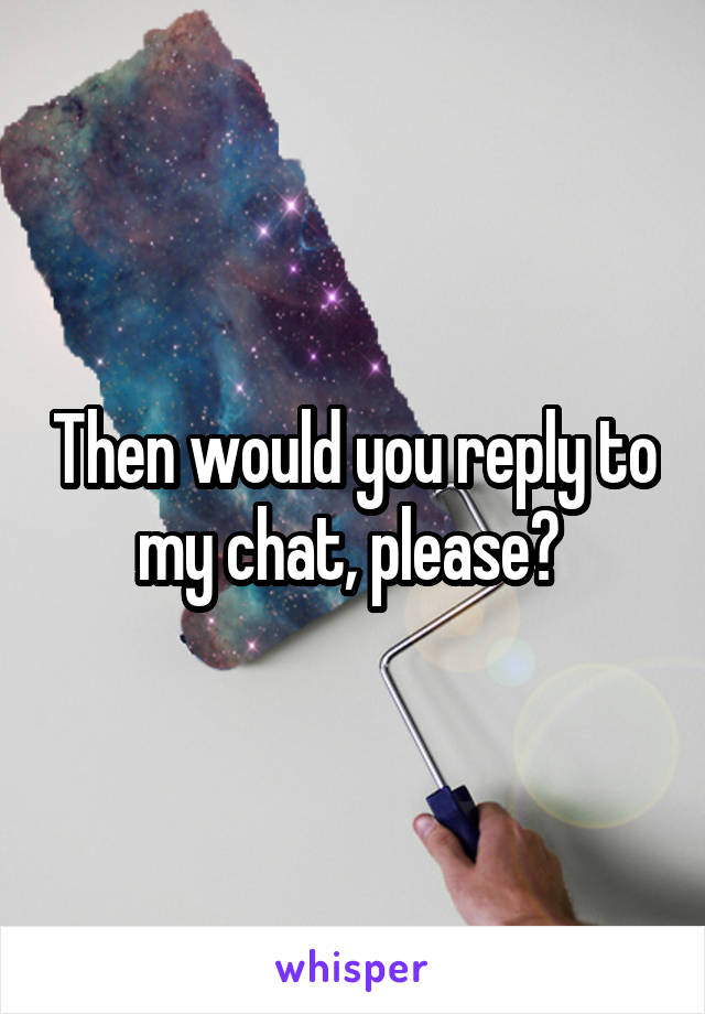 Then would you reply to my chat, please? 