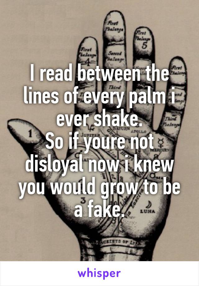 
I read between the lines of every palm i ever shake.
So if youre not disloyal now i knew you would grow to be a fake.
