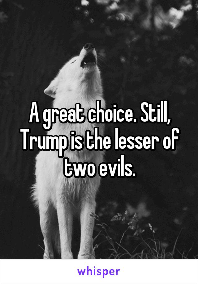 A great choice. Still, Trump is the lesser of two evils.