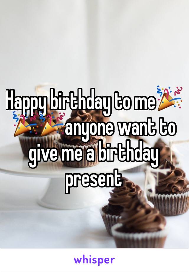 Happy birthday to me🎉🎉🎉anyone want to give me a birthday present 