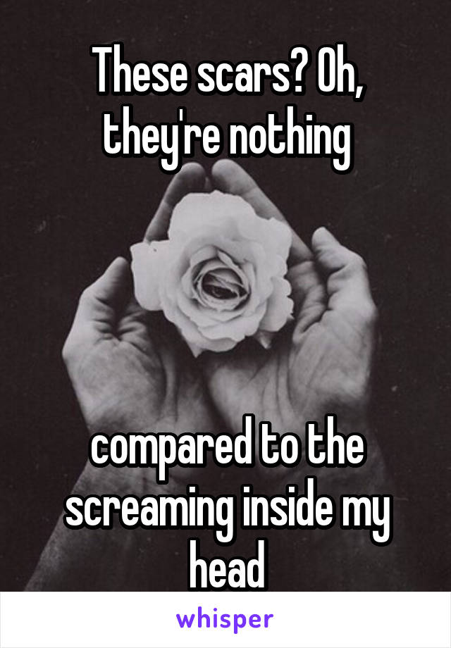 These scars? Oh, they're nothing




compared to the screaming inside my head