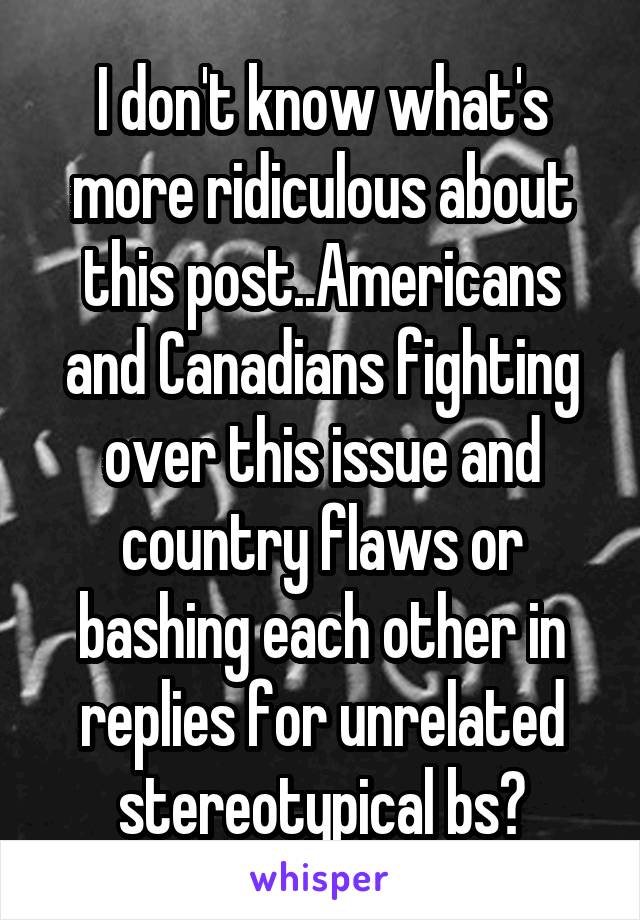 I don't know what's more ridiculous about this post..Americans and Canadians fighting over this issue and country flaws or bashing each other in replies for unrelated stereotypical bs?