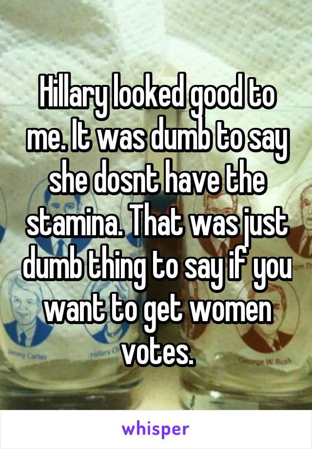 Hillary looked good to me. It was dumb to say she dosnt have the stamina. That was just dumb thing to say if you want to get women votes.