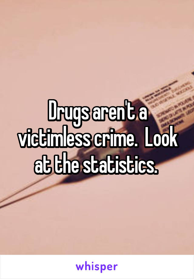 Drugs aren't a victimless crime.  Look at the statistics. 