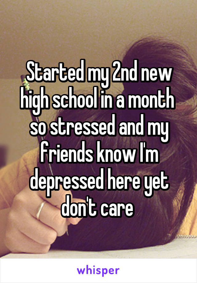 Started my 2nd new high school in a month  so stressed and my friends know I'm depressed here yet don't care 