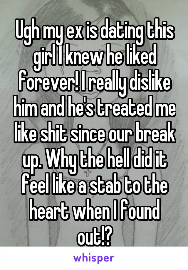 Ugh my ex is dating this girl I knew he liked forever! I really dislike him and he's treated me like shit since our break up. Why the hell did it feel like a stab to the heart when I found out!?