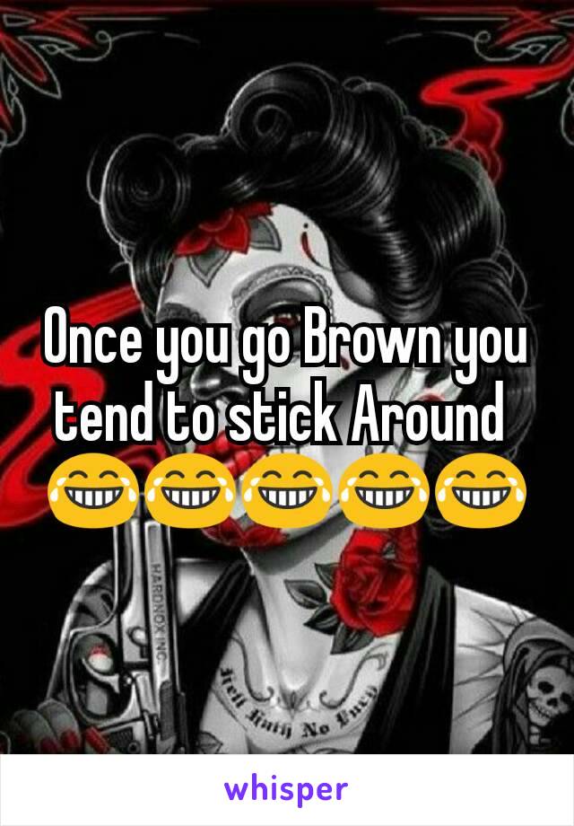 Once you go Brown you tend to stick Around 
😂😂😂😂😂