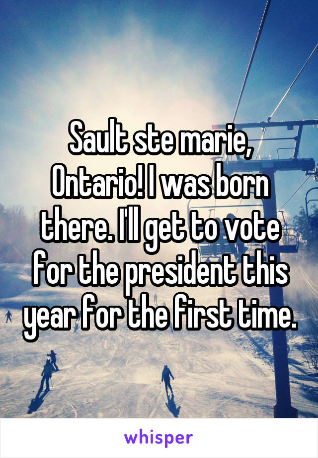 Sault ste marie, Ontario! I was born there. I'll get to vote for the president this year for the first time.