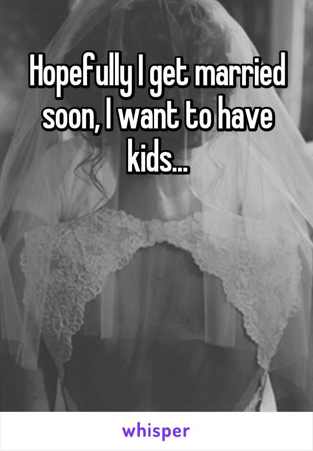 Hopefully I get married soon, I want to have kids...




