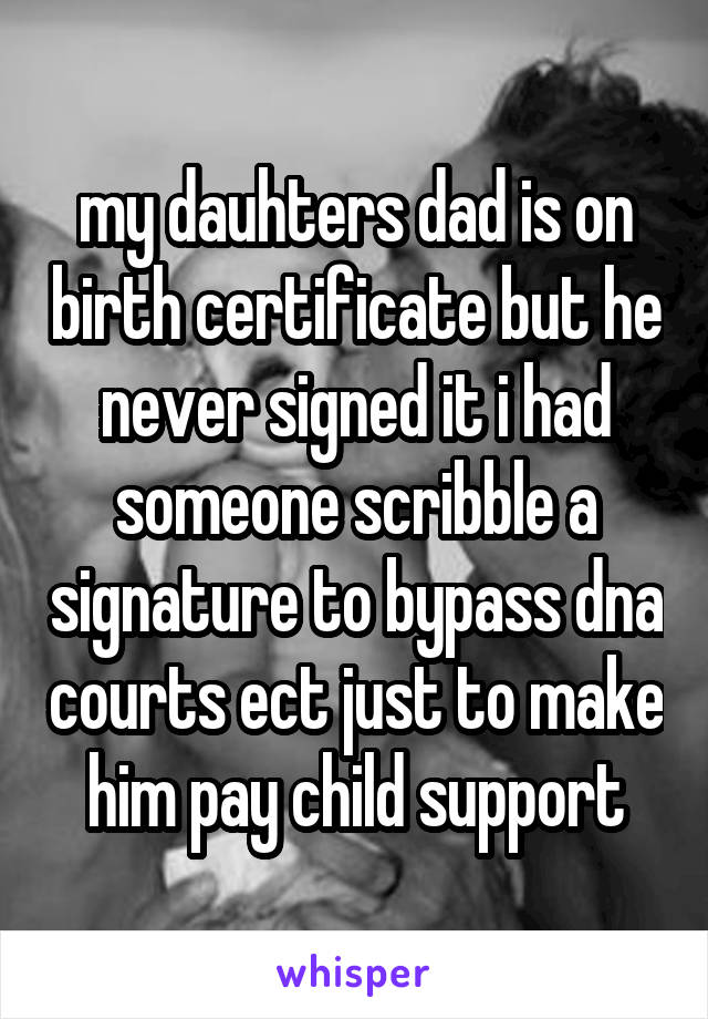 my dauhters dad is on birth certificate but he never signed it i had someone scribble a signature to bypass dna courts ect just to make him pay child support