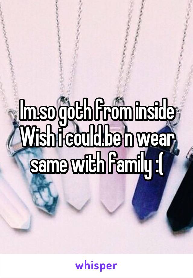 Im.so goth from inside
Wish i could.be n wear same with family :(