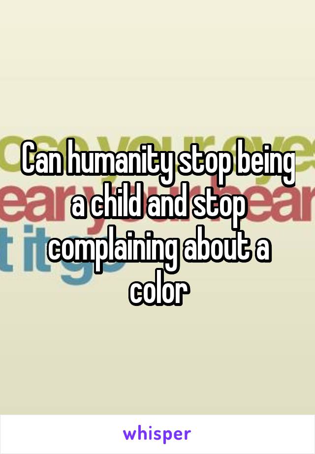 Can humanity stop being a child and stop complaining about a color