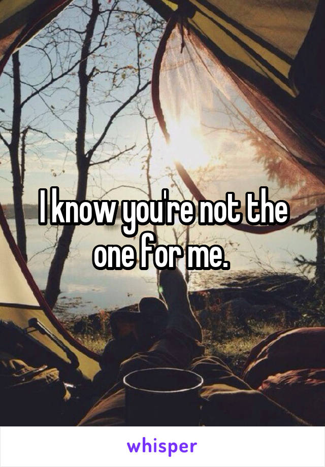 I know you're not the one for me. 