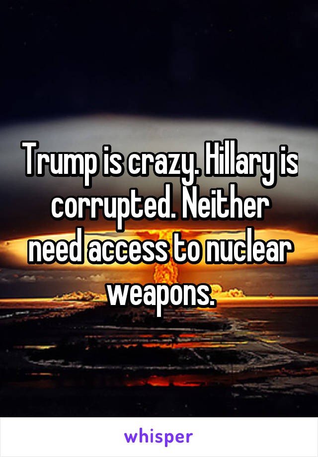 Trump is crazy. Hillary is corrupted. Neither need access to nuclear weapons.