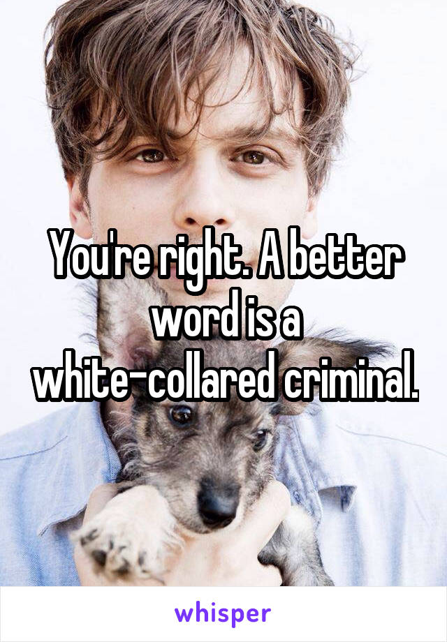 You're right. A better word is a white-collared criminal.