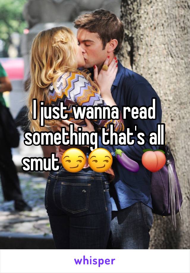 I just wanna read something that's all smut😏😏🍆🍑