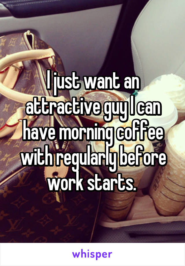 I just want an attractive guy I can have morning coffee with regularly before work starts. 