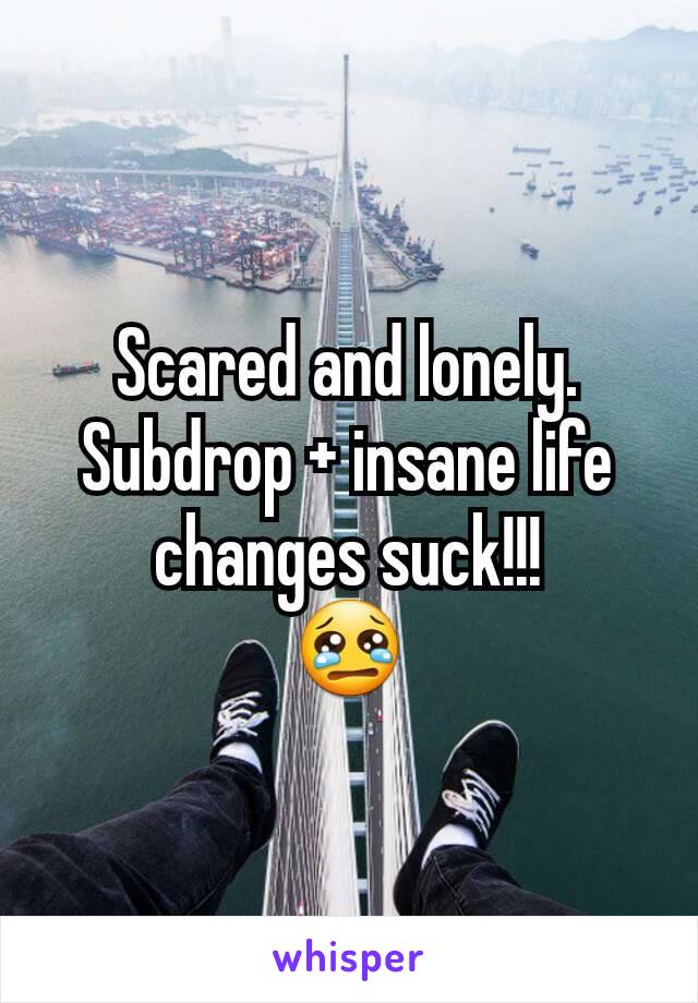 Scared and lonely.
Subdrop + insane life changes suck!!!
😢