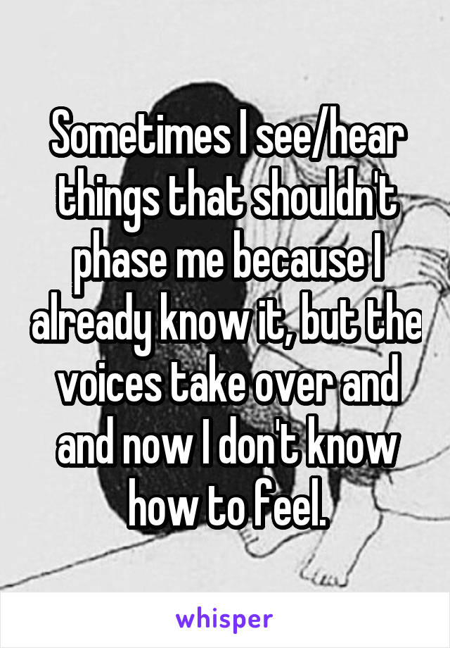 Sometimes I see/hear things that shouldn't phase me because I already know it, but the voices take over and and now I don't know how to feel.